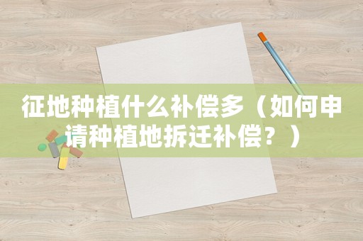 征地種植什么補(bǔ)償多（如何申請(qǐng)種植地拆遷補(bǔ)償？）