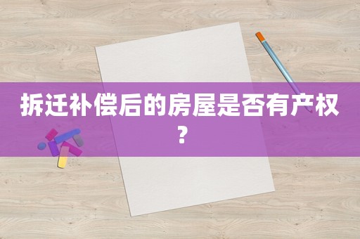 拆遷補償后的房屋是否有產(chǎn)權(quán)？