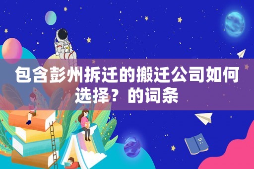 包含彭州拆遷的搬遷公司如何選擇？的詞條