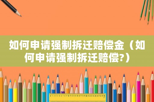 如何申請(qǐng)強(qiáng)制拆遷賠償金（如何申請(qǐng)強(qiáng)制拆遷賠償?）