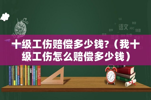 十級(jí)工傷賠償多少錢?（我十級(jí)工傷怎么賠償多少錢）
