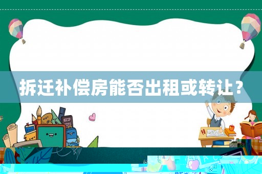 拆遷補(bǔ)償房能否出租或轉(zhuǎn)讓？