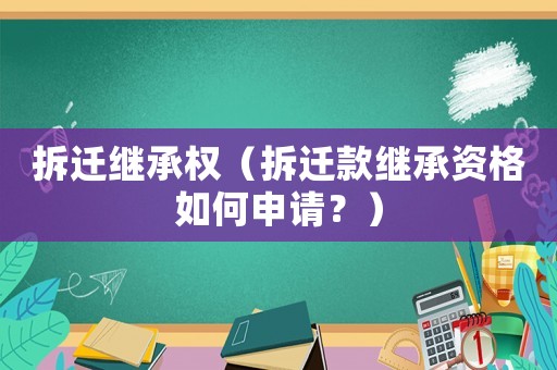 拆遷繼承權(quán)（拆遷款繼承資格如何申請(qǐng)？）