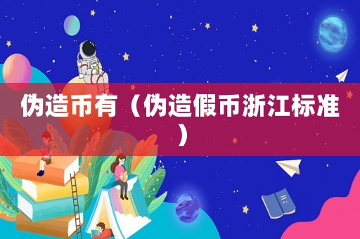 偽造幣有（偽造假幣浙江標(biāo)準(zhǔn)）