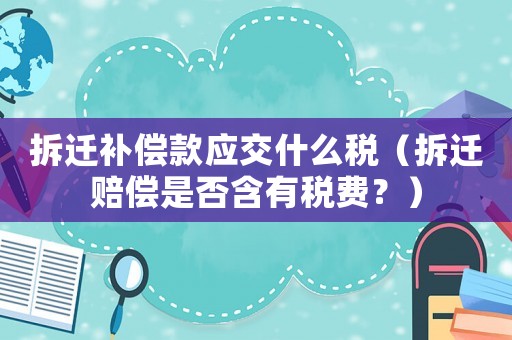 拆遷補(bǔ)償款應(yīng)交什么稅（拆遷賠償是否含有稅費？）