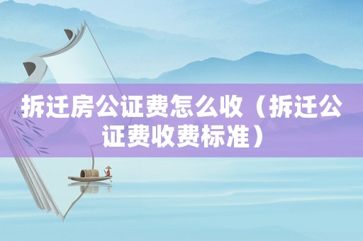 拆遷房公證費怎么收（拆遷公證費收費標準）