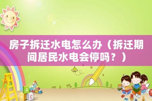 房子拆遷水電怎么辦（拆遷期間居民水電會(huì)停嗎？）