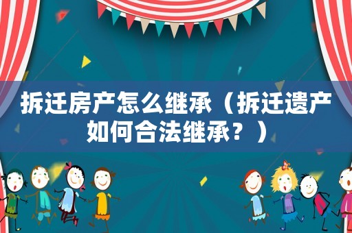 拆遷房產(chǎn)怎么繼承（拆遷遺產(chǎn)如何合法繼承？）