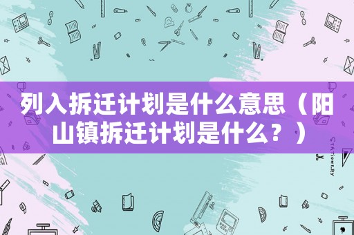 列入拆遷計(jì)劃是什么意思（陽(yáng)山鎮(zhèn)拆遷計(jì)劃是什么？）