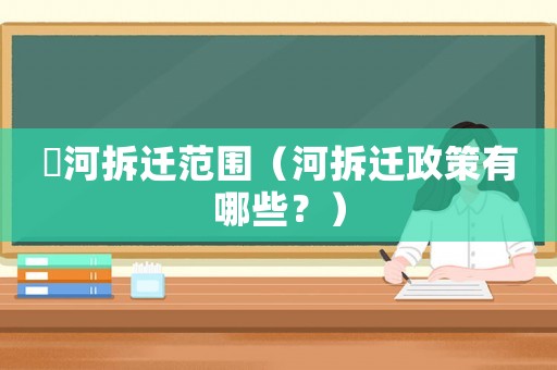 瀍河拆遷范圍（河拆遷政策有哪些？）