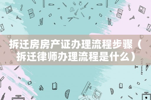 拆遷房房產(chǎn)證辦理流程步驟（拆遷律師辦理流程是什么）