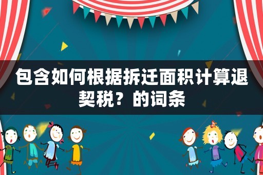 包含如何根據(jù)拆遷面積計算退契稅？的詞條
