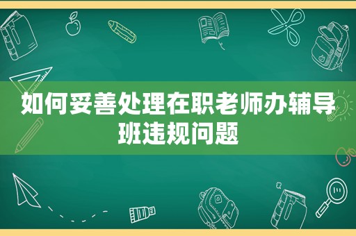 如何妥善處理在職老師辦輔導(dǎo)班違規(guī)問題