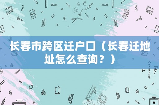 長(zhǎng)春市跨區(qū)遷戶口（長(zhǎng)春遷地址怎么查詢？）