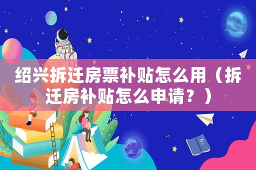 紹興拆遷房票補(bǔ)貼怎么用（拆遷房補(bǔ)貼怎么申請(qǐng)？）