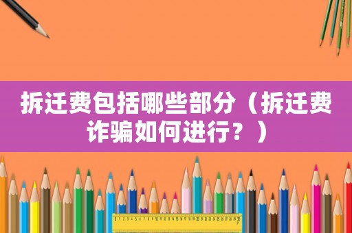 拆遷費包括哪些部分（拆遷費詐騙如何進(jìn)行？）