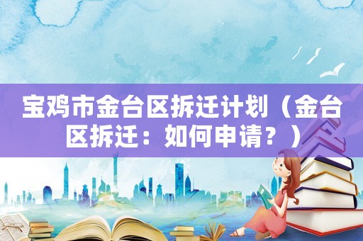 寶雞市金臺區(qū)拆遷計劃（金臺區(qū)拆遷：如何申請？）