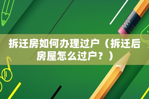 拆遷房如何辦理過戶（拆遷后房屋怎么過戶？）