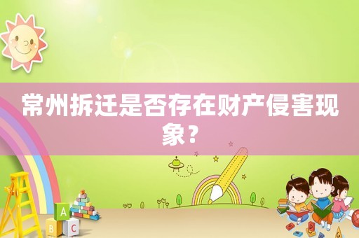 常州拆遷是否存在財(cái)產(chǎn)侵害現(xiàn)象？