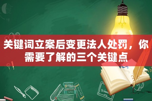 關(guān)鍵詞立案后變更法人處罰，你需要了解的三個(gè)關(guān)鍵點(diǎn)