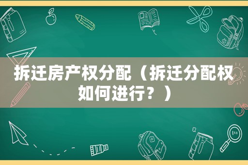 拆遷房產(chǎn)權(quán)分配（拆遷分配權(quán)如何進(jìn)行？）
