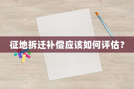 征地拆遷補(bǔ)償應(yīng)該如何評(píng)估？