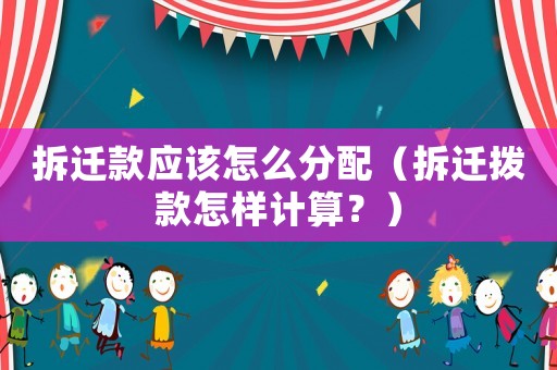 拆遷款應(yīng)該怎么分配（拆遷撥款怎樣計(jì)算？）