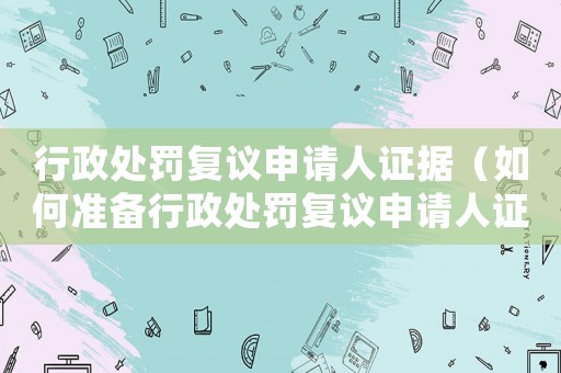行政處罰復(fù)議申請(qǐng)人證據(jù)（如何準(zhǔn)備行政處罰復(fù)議申請(qǐng)人證據(jù)）