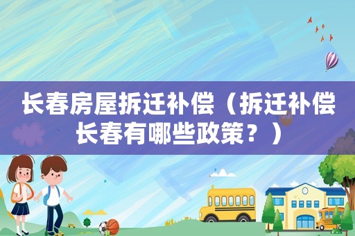 長(zhǎng)春房屋拆遷補(bǔ)償（拆遷補(bǔ)償長(zhǎng)春有哪些政策？）