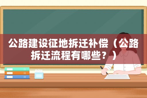 公路建設(shè)征地拆遷補(bǔ)償（公路拆遷流程有哪些？）