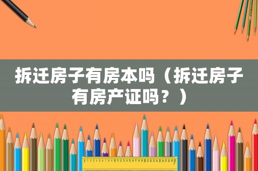 拆遷房子有房本嗎（拆遷房子有房產(chǎn)證嗎？）