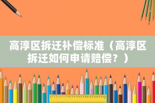 高淳區(qū)拆遷補償標(biāo)準(zhǔn)（高淳區(qū)拆遷如何申請賠償？）