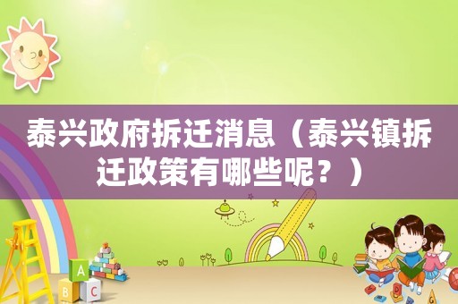 泰興政府拆遷消息（泰興鎮(zhèn)拆遷政策有哪些呢？）