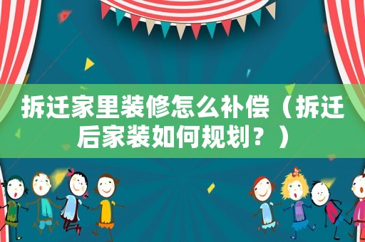 拆遷家里裝修怎么補(bǔ)償（拆遷后家裝如何規(guī)劃？）