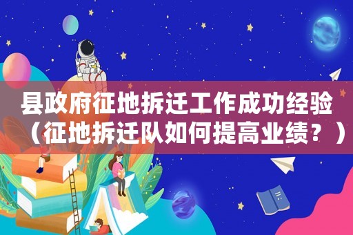 縣政府征地拆遷工作成功經(jīng)驗(yàn)（征地拆遷隊(duì)如何提高業(yè)績？）