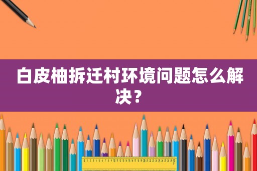 白皮柚拆遷村環(huán)境問(wèn)題怎么解決？