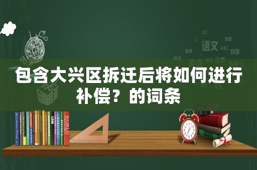 包含大興區(qū)拆遷后將如何進(jìn)行補(bǔ)償？的詞條