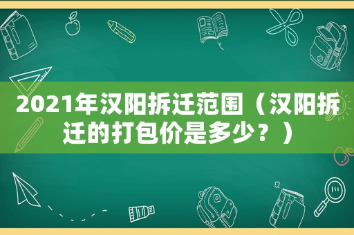 2021年漢陽(yáng)拆遷范圍（漢陽(yáng)拆遷的打包價(jià)是多少？）