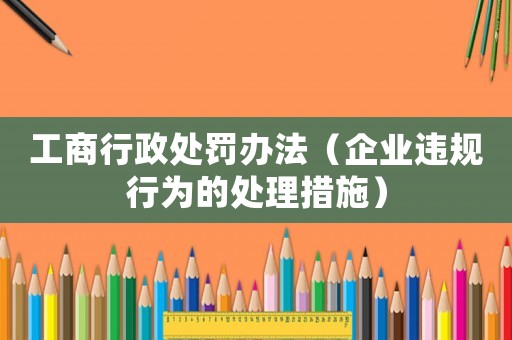 工商行政處罰辦法（企業(yè)違規(guī)行為的處理措施）