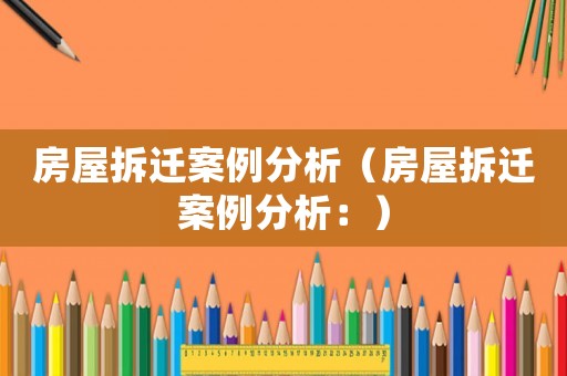 房屋拆遷案例分析（房屋拆遷案例分析：）