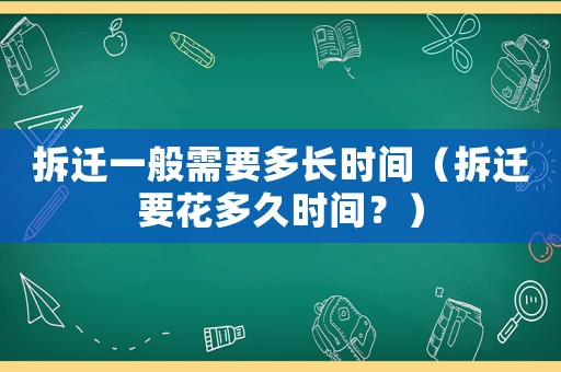 拆遷一般需要多長時(shí)間（拆遷要花多久時(shí)間？）