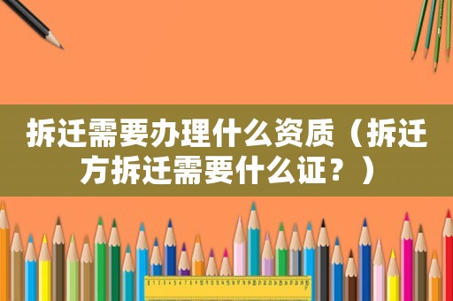 拆遷需要辦理什么資質(zhì)（拆遷方拆遷需要什么證？）