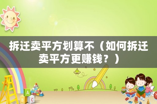 拆遷賣(mài)平方劃算不（如何拆遷賣(mài)平方更賺錢(qián)？）
