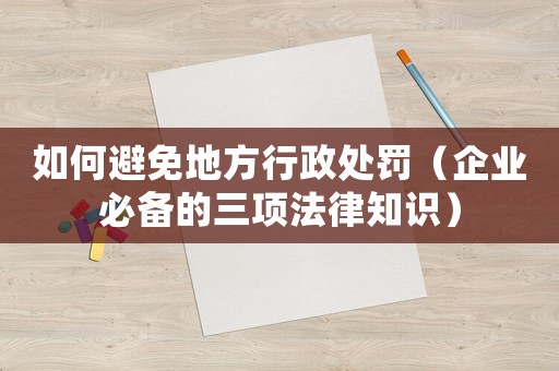 如何避免地方行政處罰（企業(yè)必備的三項法律知識）