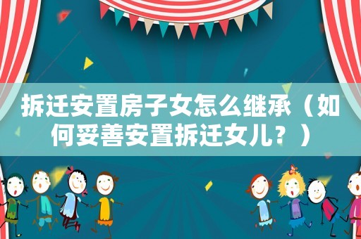 拆遷安置房子女怎么繼承（如何妥善安置拆遷女兒？）