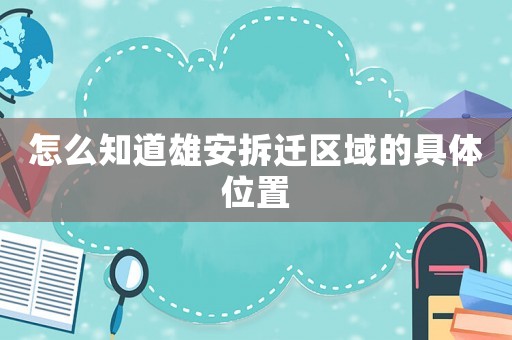 怎么知道雄安拆遷區(qū)域的具體位置