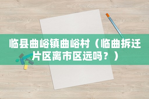 臨縣曲峪鎮(zhèn)曲峪村（臨曲拆遷片區(qū)離市區(qū)遠(yuǎn)嗎？）