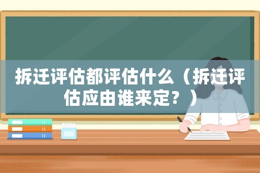 拆遷評估都評估什么（拆遷評估應(yīng)由誰來定？）