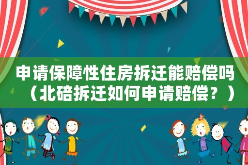 申請(qǐng)保障性住房拆遷能賠償嗎（北碚拆遷如何申請(qǐng)賠償？）