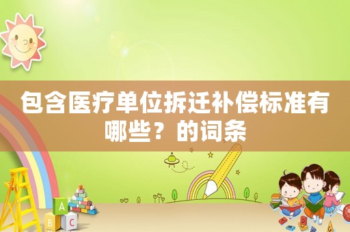包含醫(yī)療單位拆遷補(bǔ)償標(biāo)準(zhǔn)有哪些？的詞條